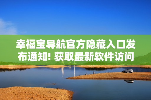 幸福寶導(dǎo)航官方隱藏入口發(fā)布通知! 獲取最新軟件訪問方式。