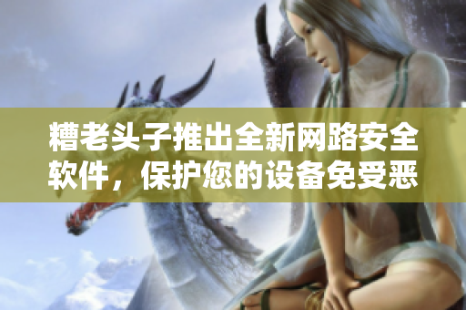 糟老頭子推出全新網(wǎng)路安全軟件，保護(hù)您的設(shè)備免受惡意攻擊