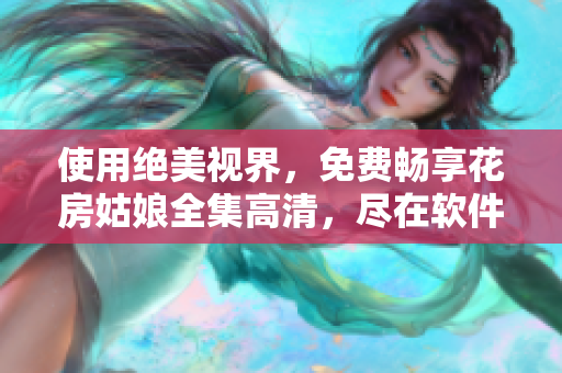 使用絕美視界，免費(fèi)暢享花房姑娘全集高清，盡在軟件版！