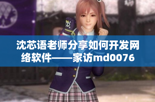 沈芯語(yǔ)老師分享如何開發(fā)網(wǎng)絡(luò)軟件——家訪md0076