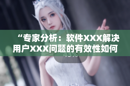 “專家分析：軟件XXX解決用戶XXX問題的有效性如何？”