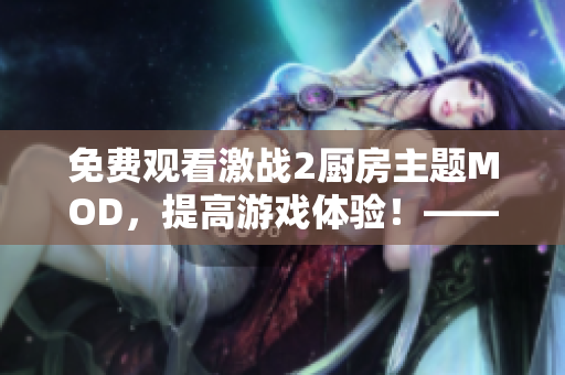 免費(fèi)觀看激戰(zhàn)2廚房主題MOD，提高游戲體驗(yàn)！——軟件編輯推薦
