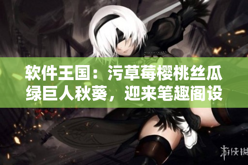 軟件王國(guó)：污草莓櫻桃絲瓜綠巨人秋葵，迎來(lái)筆趣閣設(shè)備新時(shí)代