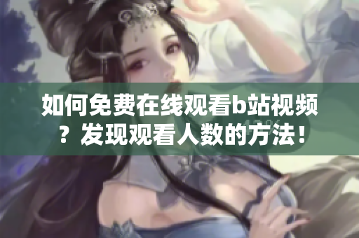 如何免費在線觀看b站視頻？發(fā)現(xiàn)觀看人數(shù)的方法！