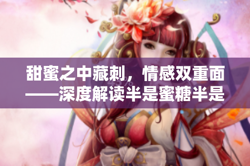 甜蜜之中藏刺，情感雙重面——深度解讀半是蜜糖半是傷