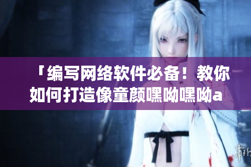「編寫網(wǎng)絡(luò)軟件必備！教你如何打造像童顏嘿呦嘿呦app一樣爆火的軟件」