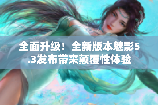 全面升級(jí)！全新版本魅影5.3發(fā)布帶來顛覆性體驗(yàn)
