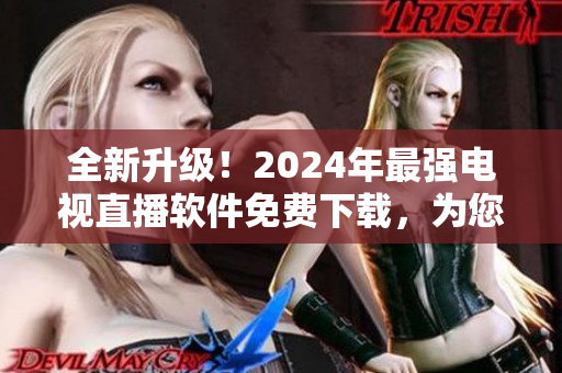 全新升級(jí)！2024年最強(qiáng)電視直播軟件免費(fèi)下載，為您帶來更暢快的觀賽體驗(yàn)！
