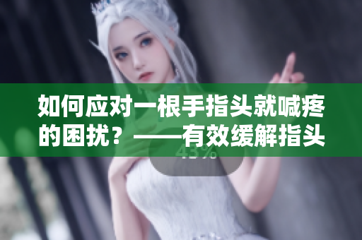 如何應(yīng)對一根手指頭就喊疼的困擾？——有效緩解指頭疼痛的技巧