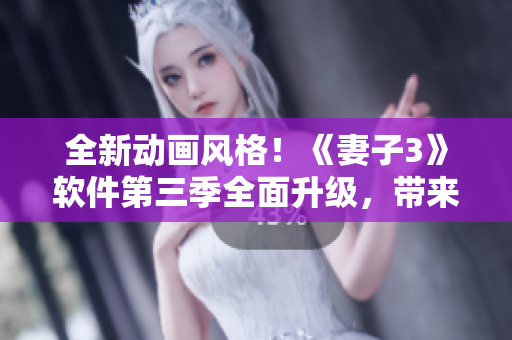 全新動(dòng)畫(huà)風(fēng)格！《妻子3》軟件第三季全面升級(jí)，帶來(lái)更流暢的用戶體驗(yàn)