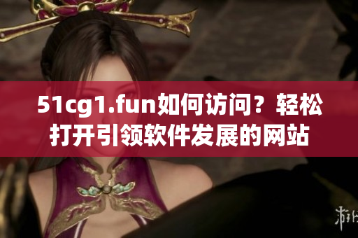 51cg1.fun如何訪問？輕松打開引領軟件發(fā)展的網(wǎng)站