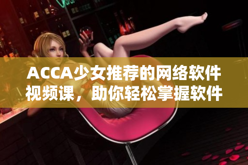 ACCA少女推薦的網(wǎng)絡(luò)軟件視頻課，助你輕松掌握軟件編寫技能
