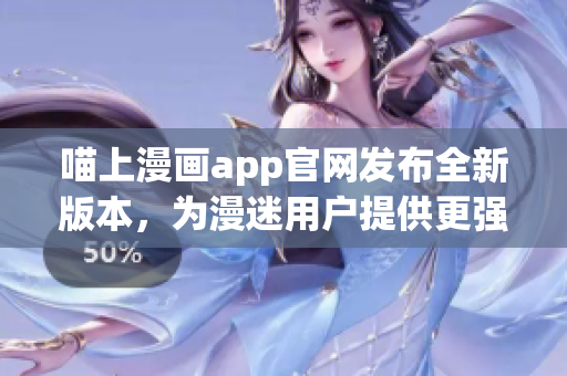 喵上漫畫app官網(wǎng)發(fā)布全新版本，為漫迷用戶提供更強(qiáng)大的閱讀體驗(yàn)！