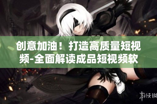 創(chuàng)意加油！打造高質(zhì)量短視頻-全面解讀成品短視頻軟件開發(fā)