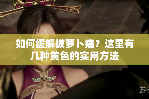 如何緩解拔蘿卜痛？這里有幾種黃色的實用方法
