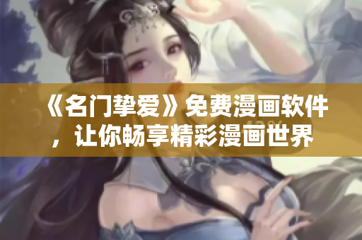 《名門摯愛》免費(fèi)漫畫軟件，讓你暢享精彩漫畫世界