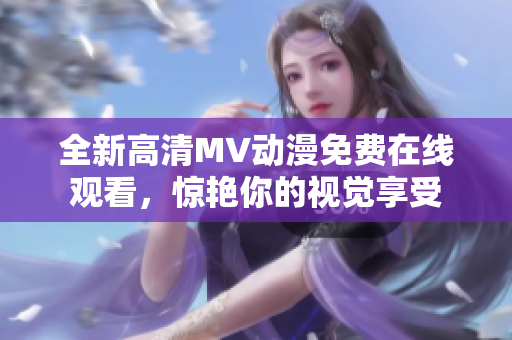 全新高清MV動(dòng)漫免費(fèi)在線觀看，驚艷你的視覺(jué)享受