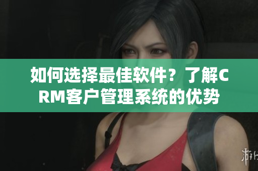 如何選擇最佳軟件？了解CRM客戶管理系統(tǒng)的優(yōu)勢