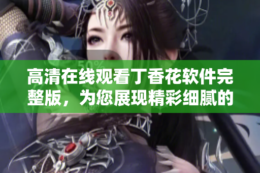 高清在線觀看丁香花軟件完整版，為您展現(xiàn)精彩細膩的花海之美
