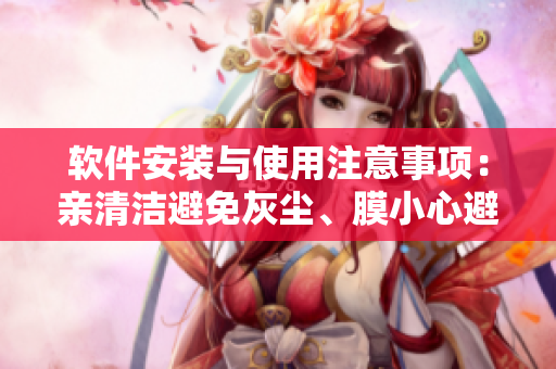軟件安裝與使用注意事項(xiàng)：親清潔避免灰塵、膜小心避免污損