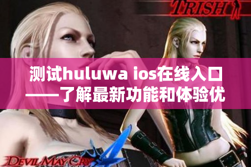 測(cè)試huluwa ios在線入口——了解最新功能和體驗(yàn)優(yōu)化
