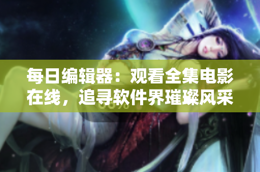 每日編輯器：觀看全集電影在線，追尋軟件界璀璨風采
