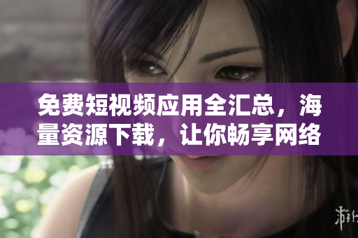 免費短視頻應(yīng)用全匯總，海量資源下載，讓你暢享網(wǎng)絡(luò)軟件魅力!