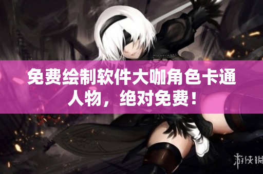 免費繪制軟件大咖角色卡通人物，絕對免費！