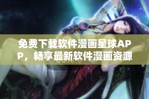 免費下載軟件漫畫星球APP，暢享最新軟件漫畫資源