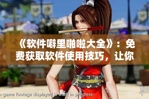 《軟件噼里啪啦大全》：免費(fèi)獲取軟件使用技巧，讓你輕松駕馭各類軟件！