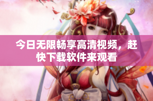 今日無限暢享高清視頻，趕快下載軟件來觀看