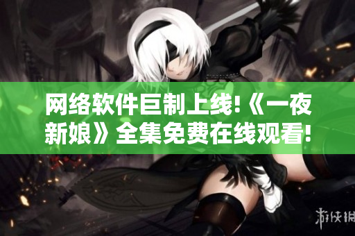 網(wǎng)絡(luò)軟件巨制上線!《一夜新娘》全集免費在線觀看!