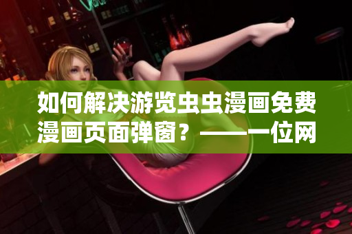 如何解決游覽蟲蟲漫畫免費(fèi)漫畫頁面彈窗？——一位網(wǎng)絡(luò)軟件編輯的心得體會
