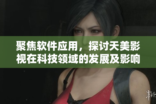 聚焦軟件應(yīng)用，探討天美影視在科技領(lǐng)域的發(fā)展及影響
