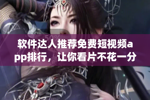 軟件達人推薦免費短視頻app排行，讓你看片不花一分錢！