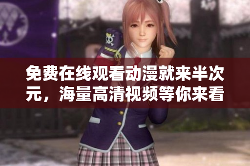 免費在線觀看動漫就來半次元，海量高清視頻等你來看！