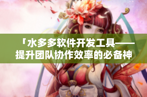「水多多軟件開發(fā)工具——提升團(tuán)隊(duì)協(xié)作效率的必備神器」