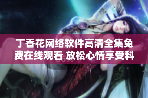 丁香花網(wǎng)絡(luò)軟件高清全集免費(fèi)在線觀看 放松心情享受科技帶來的樂趣