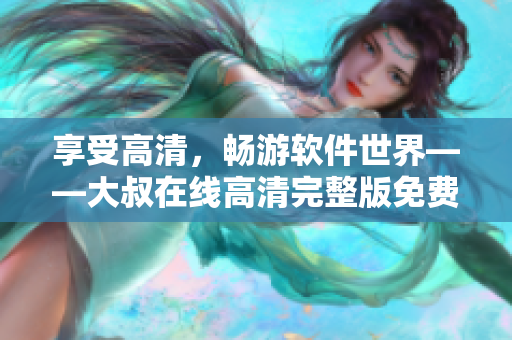 享受高清，暢游軟件世界——大叔在線高清完整版免費(fèi)觀看指南