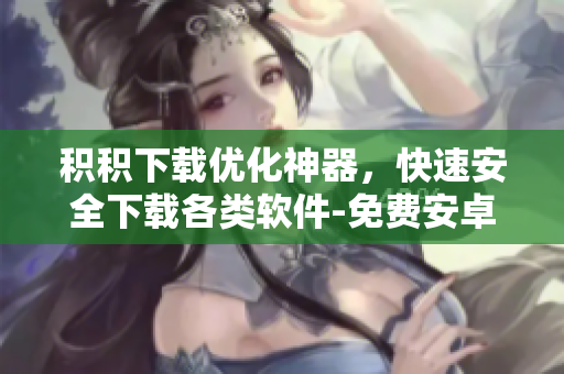 積積下載優(yōu)化神器，快速安全下載各類軟件-免費(fèi)安卓版本
