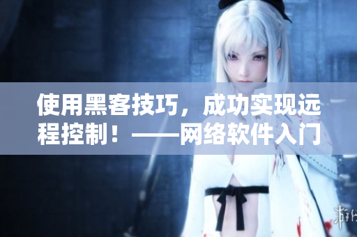 使用黑客技巧，成功實(shí)現(xiàn)遠(yuǎn)程控制！——網(wǎng)絡(luò)軟件入門(mén)教程