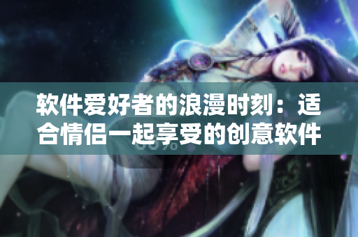 軟件愛好者的浪漫時刻：適合情侶一起享受的創(chuàng)意軟件游戲推薦