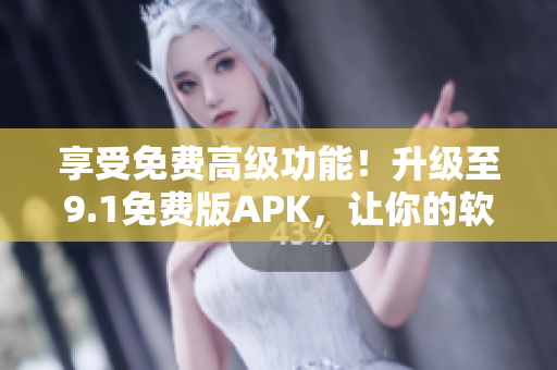 享受免費高級功能！升級至9.1免費版APK，讓你的軟件體驗更加卓越