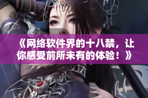 《網(wǎng)絡(luò)軟件界的十八禁，讓你感受前所未有的體驗(yàn)！》——揭秘網(wǎng)絡(luò)軟件的未嘗之路