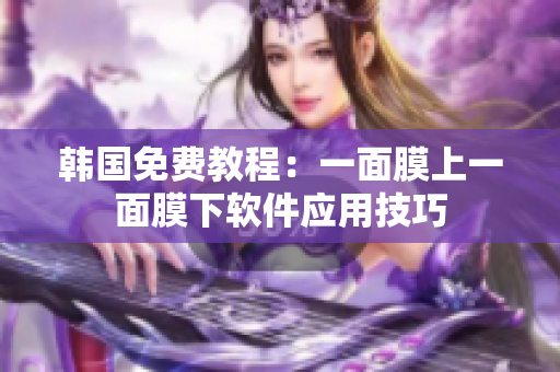 韓國免費(fèi)教程：一面膜上一面膜下軟件應(yīng)用技巧