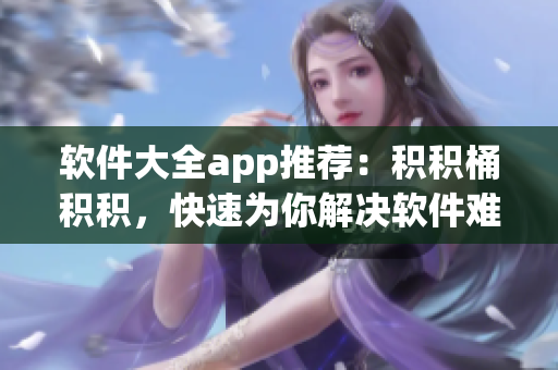 軟件大全app推薦：積積桶積積，快速為你解決軟件難題！