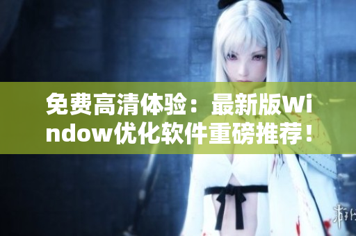 免費高清體驗：最新版Window優(yōu)化軟件重磅推薦！
