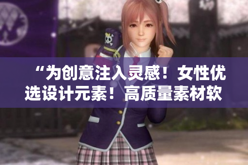 “為創(chuàng)意注入靈感！女性優(yōu)選設(shè)計(jì)元素！高質(zhì)量素材軟件一鍵獲取！”