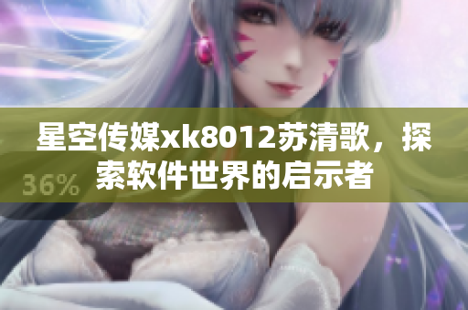 星空傳媒xk8012蘇清歌，探索軟件世界的啟示者