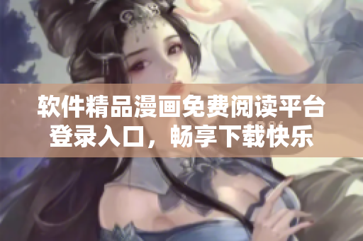 軟件精品漫畫免費(fèi)閱讀平臺(tái)登錄入口，暢享下載快樂
